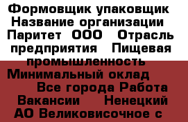 Формовщик-упаковщик › Название организации ­ Паритет, ООО › Отрасль предприятия ­ Пищевая промышленность › Минимальный оклад ­ 22 000 - Все города Работа » Вакансии   . Ненецкий АО,Великовисочное с.